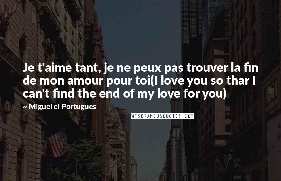 Miguel El Portugues quotes: Je t'aime tant, je ne peux pas trouver la fin de mon amour pour toi(I love you so thar I can't find the end of my love for you)