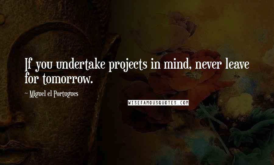 Miguel El Portugues quotes: If you undertake projects in mind, never leave for tomorrow.