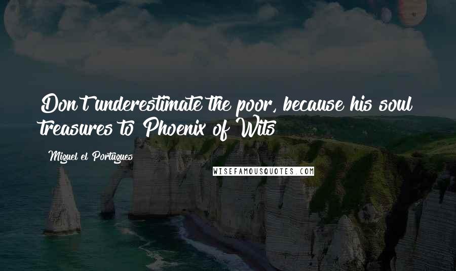 Miguel El Portugues quotes: Don't underestimate the poor, because his soul treasures to Phoenix of Wits