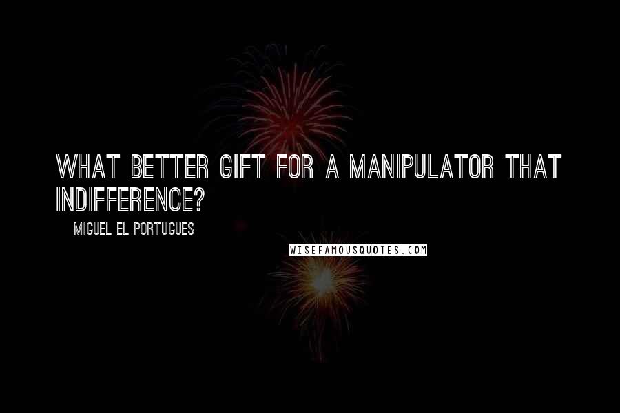 Miguel El Portugues quotes: What better gift for a manipulator that indifference?