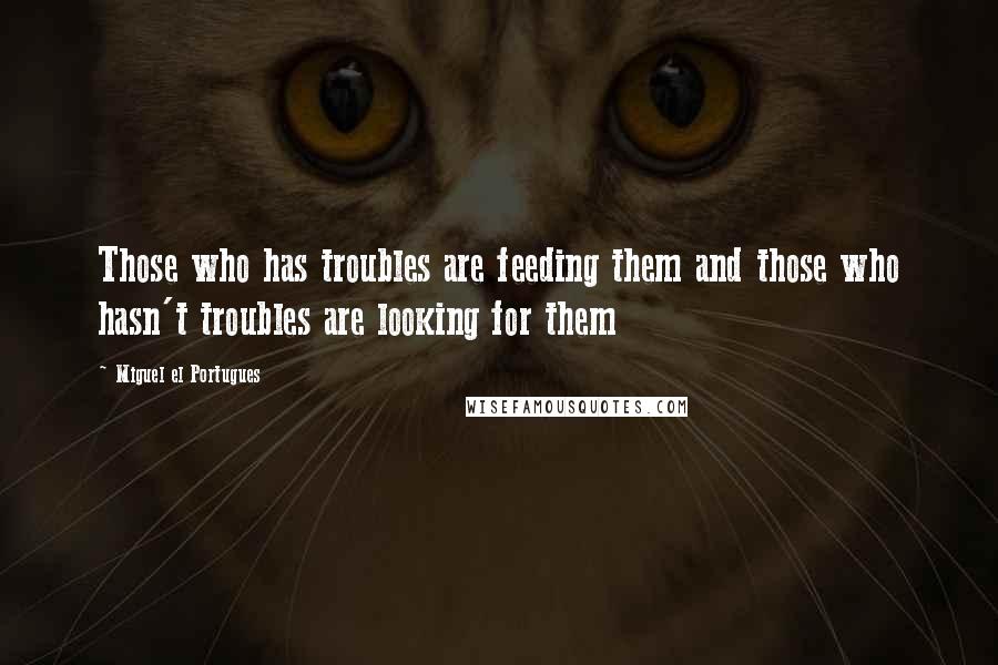 Miguel El Portugues quotes: Those who has troubles are feeding them and those who hasn't troubles are looking for them