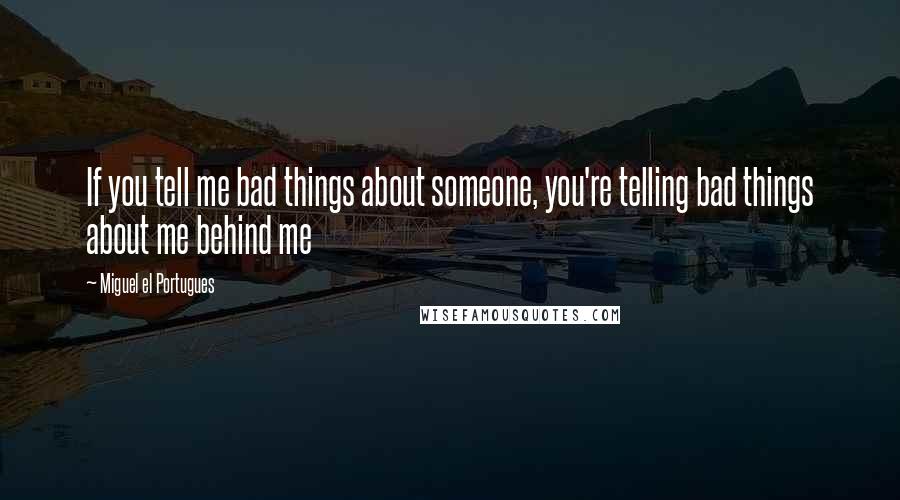 Miguel El Portugues quotes: If you tell me bad things about someone, you're telling bad things about me behind me