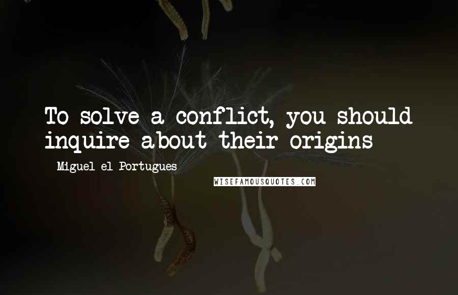 Miguel El Portugues quotes: To solve a conflict, you should inquire about their origins