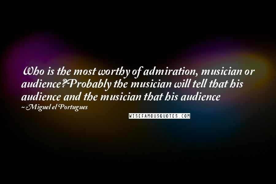 Miguel El Portugues quotes: Who is the most worthy of admiration, musician or audience?Probably the musician will tell that his audience and the musician that his audience