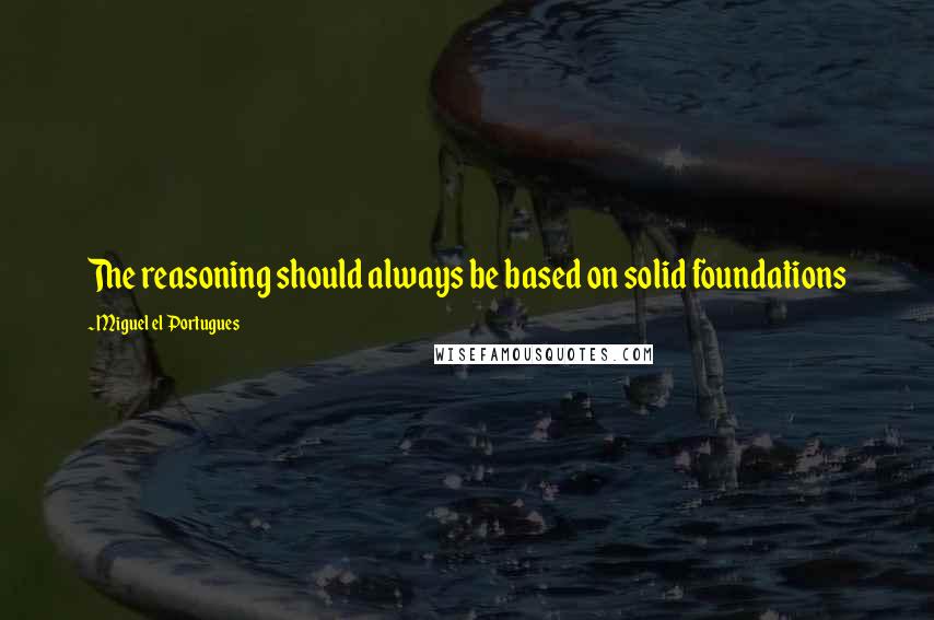 Miguel El Portugues quotes: The reasoning should always be based on solid foundations