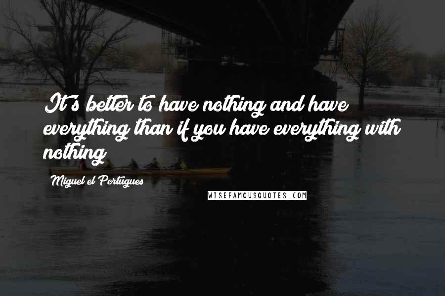 Miguel El Portugues quotes: It's better to have nothing and have everything than if you have everything with nothing