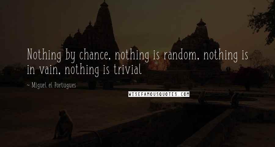 Miguel El Portugues quotes: Nothing by chance, nothing is random, nothing is in vain, nothing is trivial