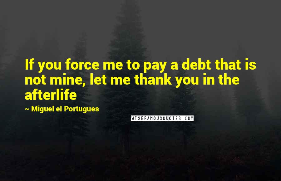 Miguel El Portugues quotes: If you force me to pay a debt that is not mine, let me thank you in the afterlife