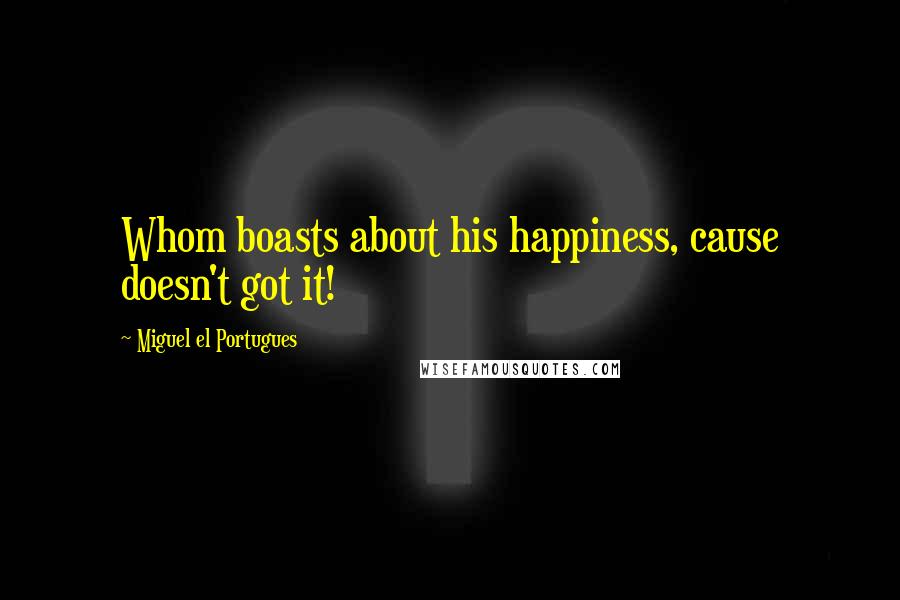 Miguel El Portugues quotes: Whom boasts about his happiness, cause doesn't got it!