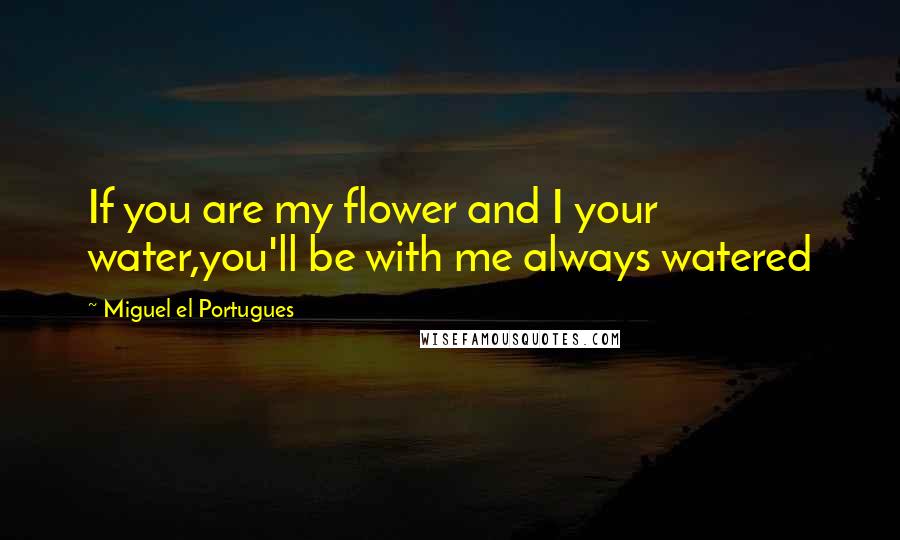 Miguel El Portugues quotes: If you are my flower and I your water,you'll be with me always watered