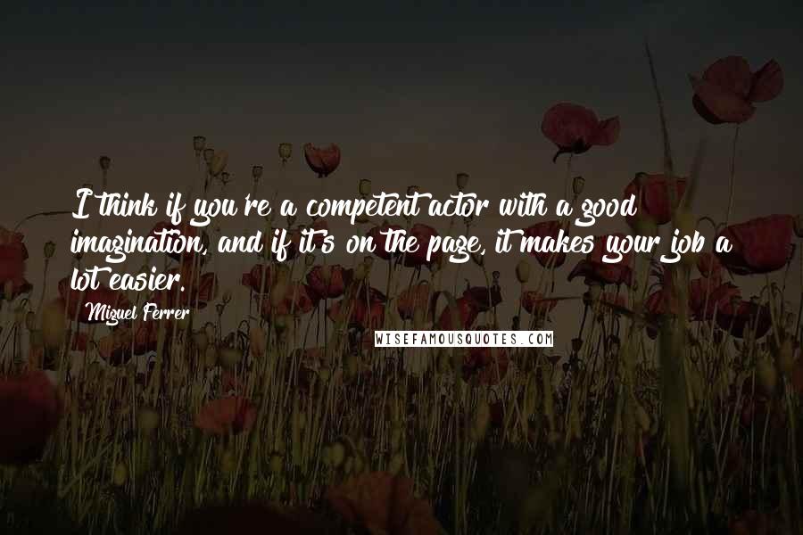 Miguel Ferrer quotes: I think if you're a competent actor with a good imagination, and if it's on the page, it makes your job a lot easier.