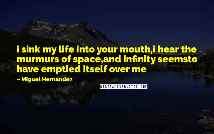 Miguel Hernandez quotes: i sink my life into your mouth,i hear the murmurs of space,and infinity seemsto have emptied itself over me