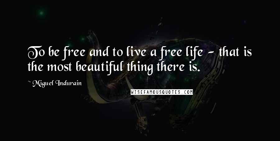 Miguel Indurain quotes: To be free and to live a free life - that is the most beautiful thing there is.