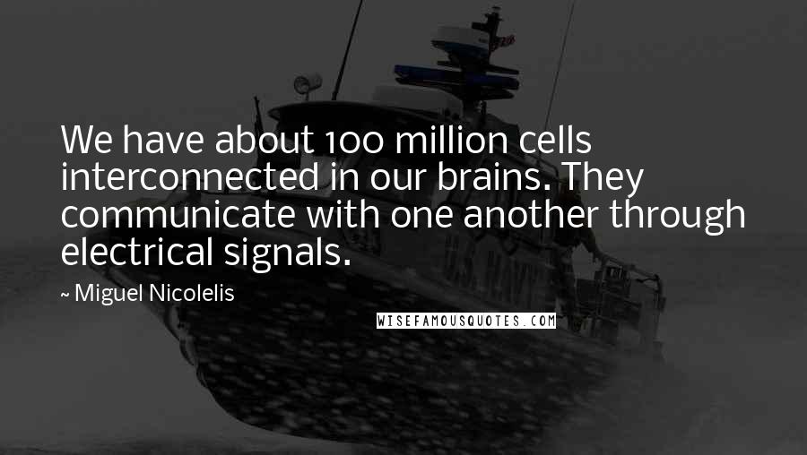 Miguel Nicolelis quotes: We have about 100 million cells interconnected in our brains. They communicate with one another through electrical signals. Miguel Nicolelis quotes: We have about 100 million cells interconnected in our brains. They communicate with one another through electrical signals.