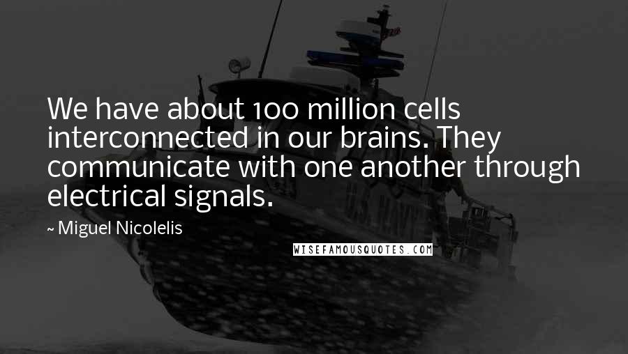 Miguel Nicolelis quotes: We have about 100 million cells interconnected in our brains. They communicate with one another through electrical signals.