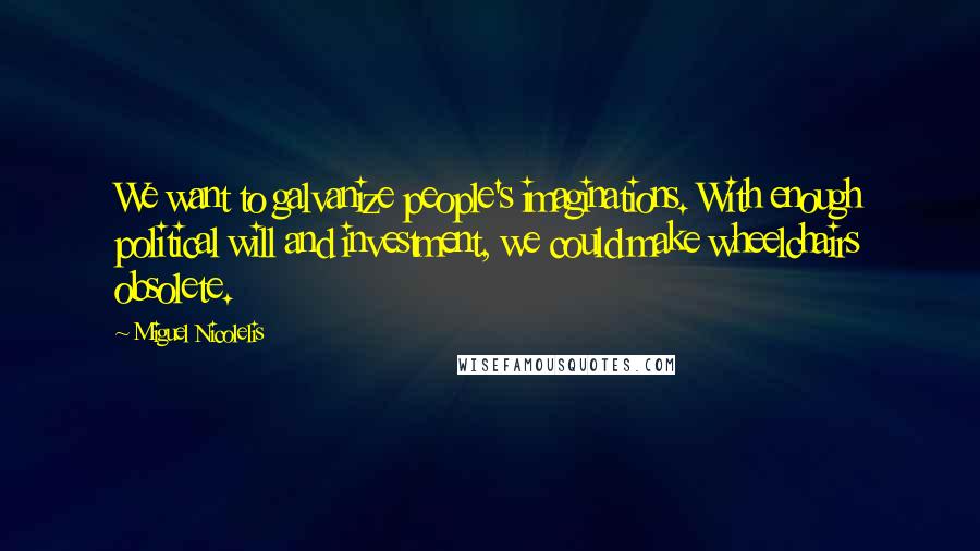 Miguel Nicolelis quotes: We want to galvanize people's imaginations. With enough political will and investment, we could make wheelchairs obsolete. Miguel Nicolelis quotes: We want to galvanize people's imaginations. With enough political will and investment, we could make wheelchairs obsolete.