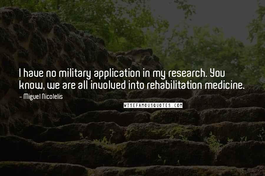 Miguel Nicolelis quotes: I have no military application in my research. You know, we are all involved into rehabilitation medicine.