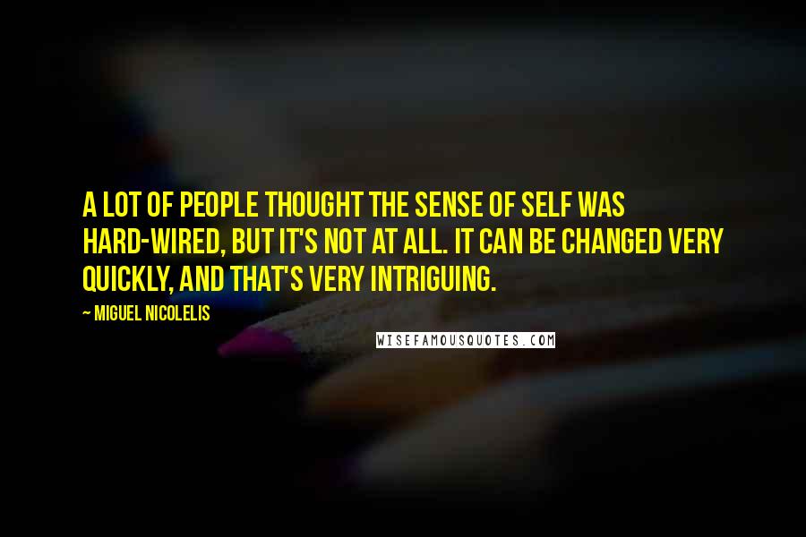 Miguel Nicolelis quotes: A lot of people thought the sense of self was hard-wired, but it's not at all. It can be changed very quickly, and that's very intriguing. Miguel Nicolelis quotes: A lot of people thought the sense of self was hard-wired, but it's not at all. It can be changed very quickly, and that's very intriguing.