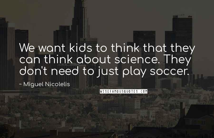 Miguel Nicolelis quotes: We want kids to think that they can think about science. They don't need to just play soccer.