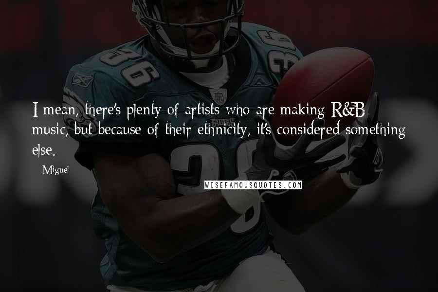Miguel quotes: I mean, there's plenty of artists who are making R&B music, but because of their ethnicity, it's considered something else.