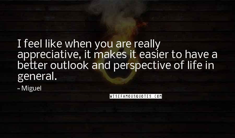 Miguel quotes: I feel like when you are really appreciative, it makes it easier to have a better outlook and perspective of life in general.