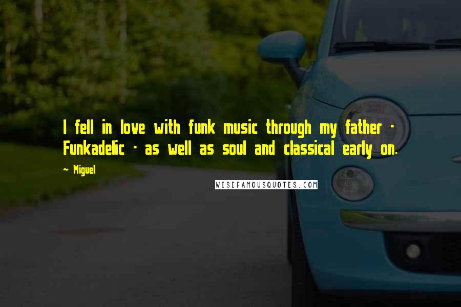 Miguel quotes: I fell in love with funk music through my father - Funkadelic - as well as soul and classical early on.