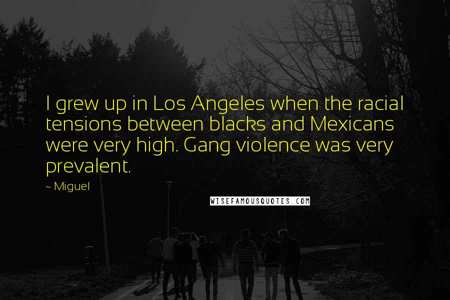 Miguel quotes: I grew up in Los Angeles when the racial tensions between blacks and Mexicans were very high. Gang violence was very prevalent.