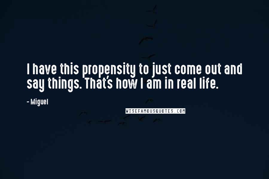 Miguel quotes: I have this propensity to just come out and say things. That's how I am in real life.