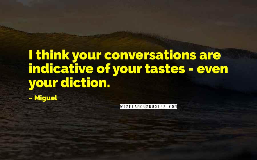 Miguel quotes: I think your conversations are indicative of your tastes - even your diction.