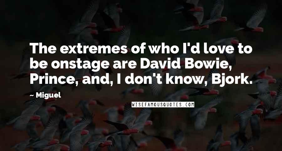 Miguel quotes: The extremes of who I'd love to be onstage are David Bowie, Prince, and, I don't know, Bjork.