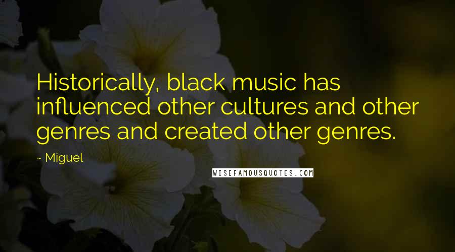 Miguel quotes: Historically, black music has influenced other cultures and other genres and created other genres.