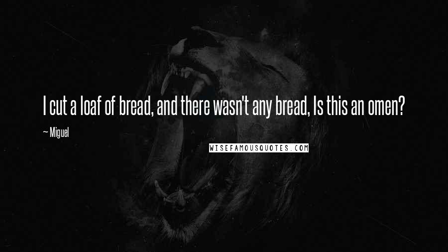 Miguel quotes: I cut a loaf of bread, and there wasn't any bread, Is this an omen?