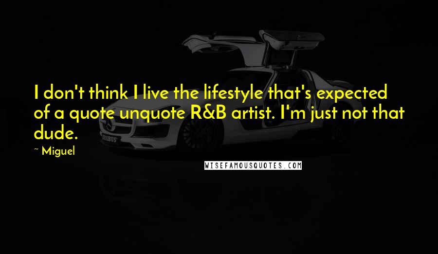 Miguel quotes: I don't think I live the lifestyle that's expected of a quote unquote R&B artist. I'm just not that dude.