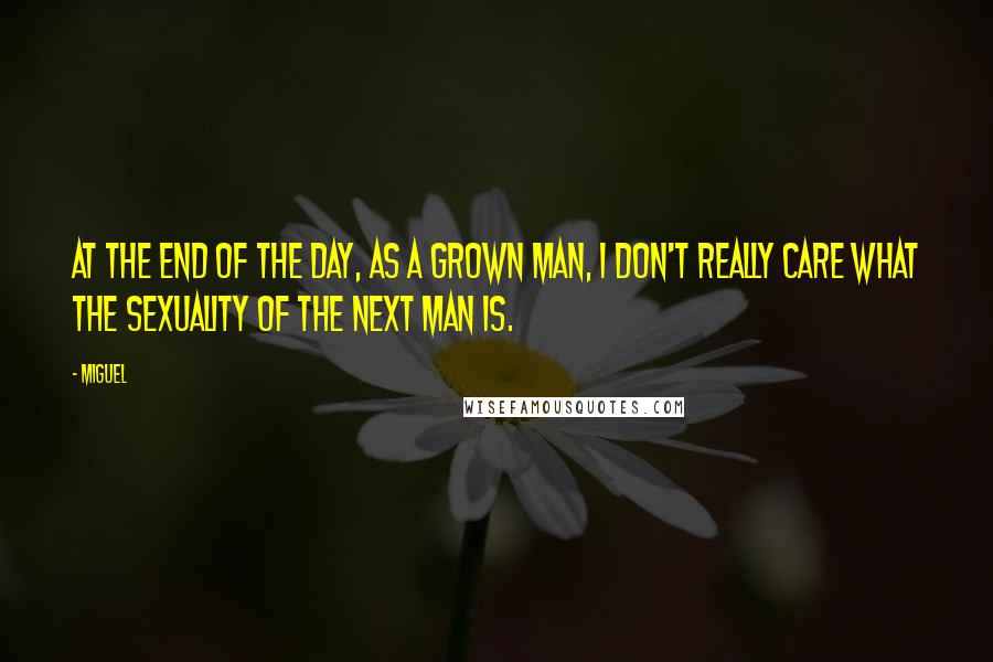 Miguel quotes: At the end of the day, as a grown man, I don't really care what the sexuality of the next man is.