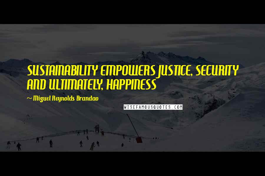 Miguel Reynolds Brandao quotes: SUSTAINABILITY EMPOWERS JUSTICE, SECURITY AND ULTIMATELY, HAPPINESS