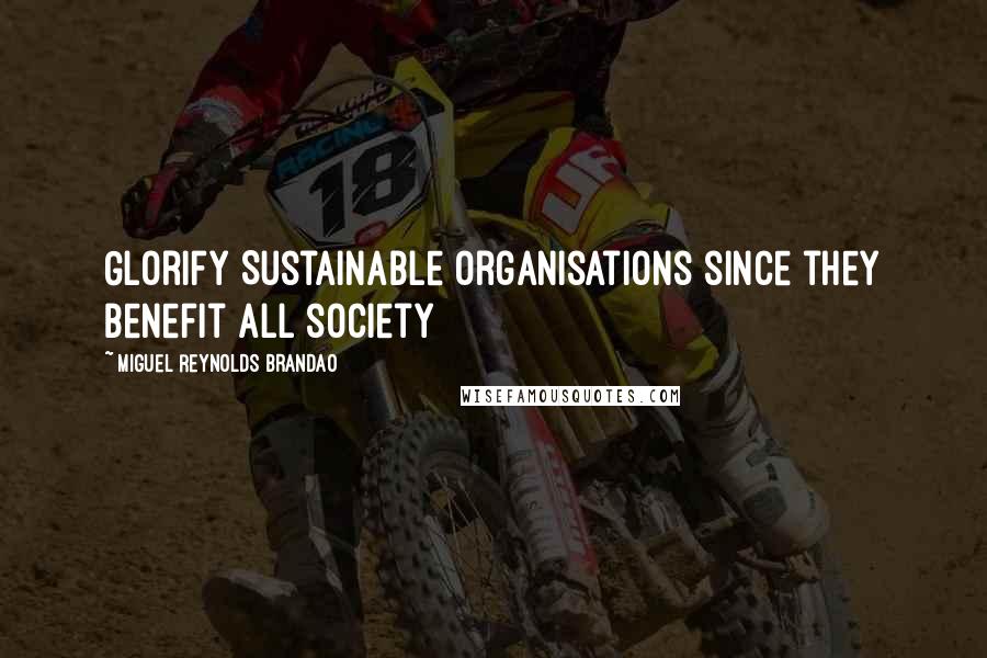 Miguel Reynolds Brandao quotes: Glorify Sustainable Organisations since they benefit all society