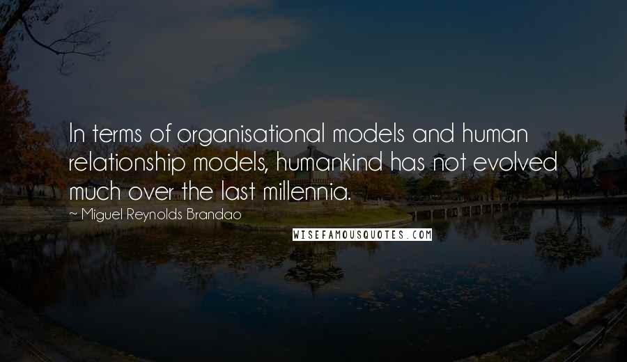 Miguel Reynolds Brandao quotes: In terms of organisational models and human relationship models, humankind has not evolved much over the last millennia.