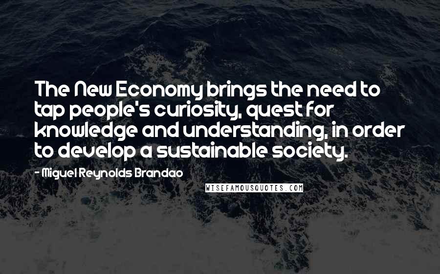 Miguel Reynolds Brandao quotes: The New Economy brings the need to tap people's curiosity, quest for knowledge and understanding, in order to develop a sustainable society.