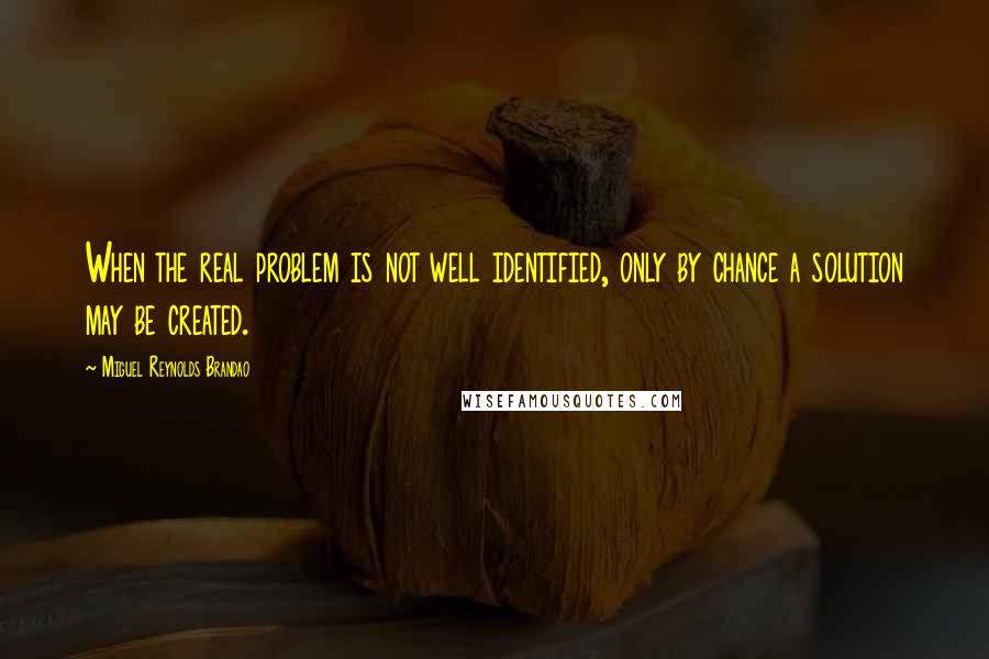 Miguel Reynolds Brandao quotes: When the real problem is not well identified, only by chance a solution may be created.