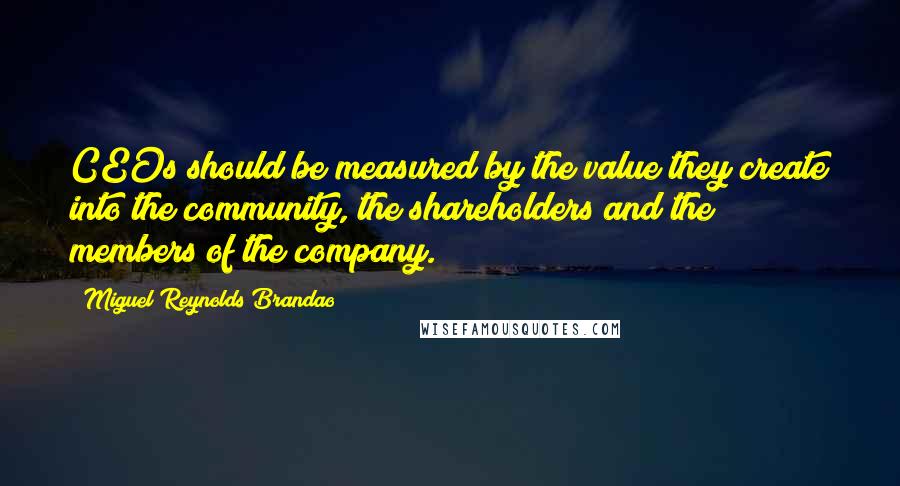 Miguel Reynolds Brandao quotes: CEOs should be measured by the value they create into the community, the shareholders and the members of the company.