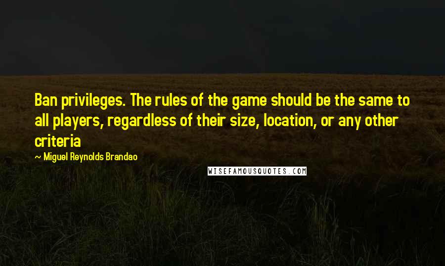 Miguel Reynolds Brandao quotes: Ban privileges. The rules of the game should be the same to all players, regardless of their size, location, or any other criteria