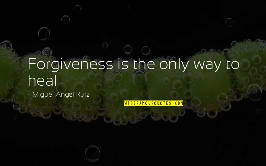 Miguel Ruiz Four Quotes By Miguel Angel Ruiz: Forgiveness is the only way to heal