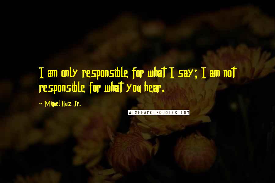 Miguel Ruiz Jr. quotes: I am only responsible for what I say; I am not responsible for what you hear.