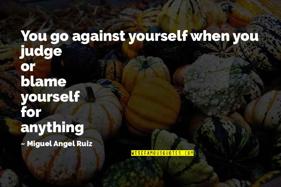 Miguel Ruiz Quotes By Miguel Angel Ruiz: You go against yourself when you judge or Miguel Ruiz Quotes By Miguel Angel Ruiz: You go against yourself when you judge or