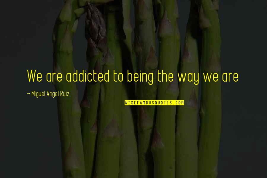 Miguel Ruiz Quotes By Miguel Angel Ruiz: We are addicted to being the way we Miguel Ruiz Quotes By Miguel Angel Ruiz: We are addicted to being the way we