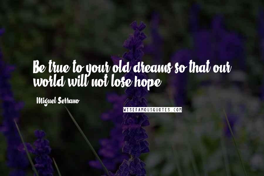 Miguel Serrano quotes: Be true to your old dreams so that our world will not lose hope.