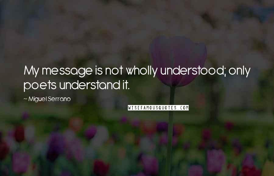 Miguel Serrano quotes: My message is not wholly understood; only poets understand it.