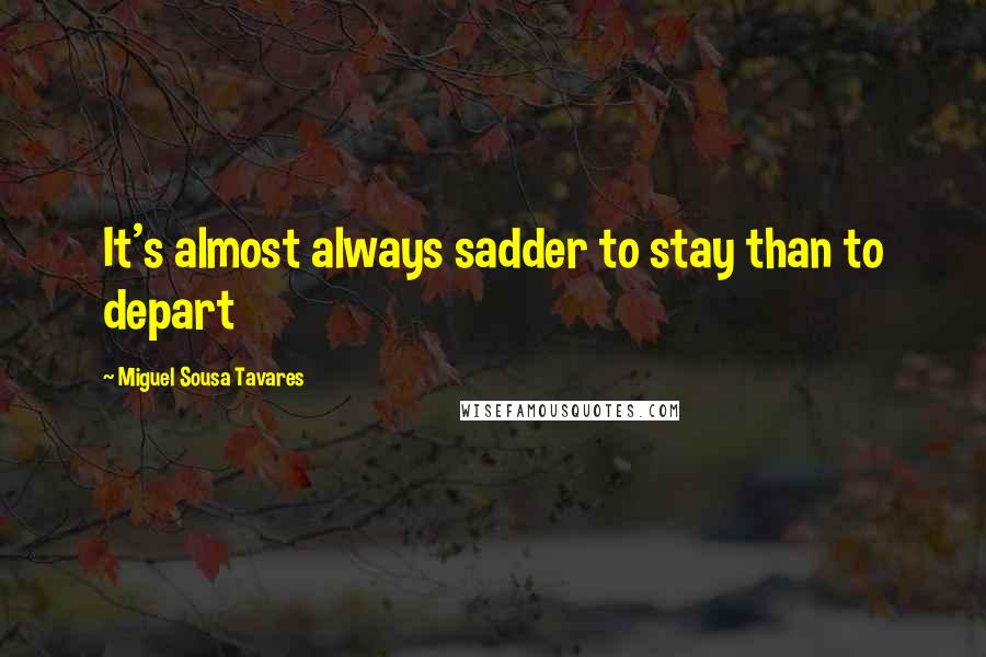 Miguel Sousa Tavares quotes: It's almost always sadder to stay than to depart Miguel Sousa Tavares quotes: It's almost always sadder to stay than to depart