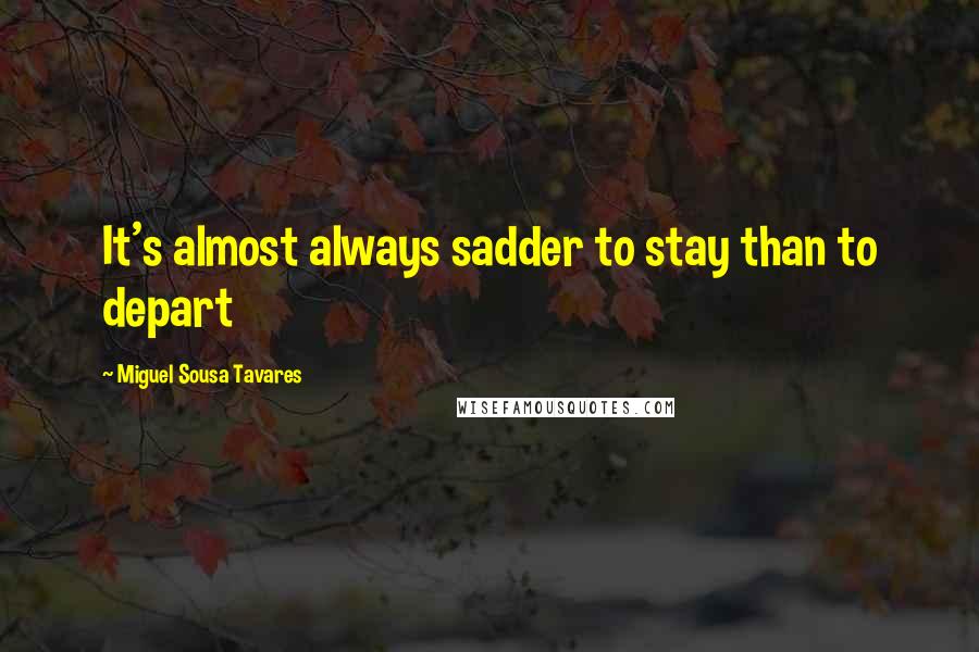 Miguel Sousa Tavares quotes: It's almost always sadder to stay than to depart