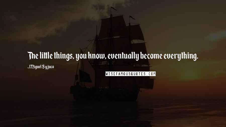 Miguel Syjuco quotes: The little things, you know, eventually become everything.